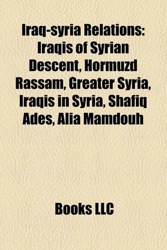 Iraq-Syria Relations: Iraqis of Syrian Descent, Hormuzd Rassam, Greater Syria, Iraqis in Syria, Shafiq Ades, Alia Mamdouh(English)