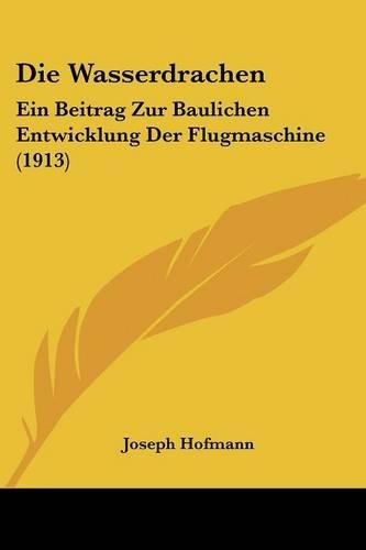 Die Wasserdrachen: Ein Beitrag Zur Baulichen Entwicklung Der Flugmaschine (1913)(German)