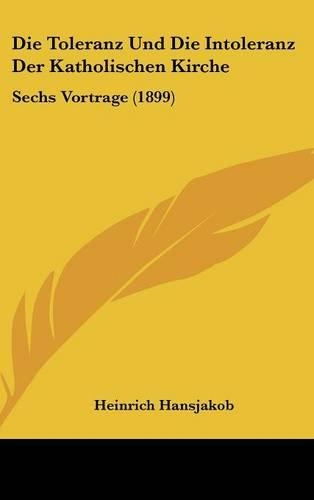 Die Toleranz Und Die Intoleranz Der Katholischen Kirche: Sechs Vortrage (1899)(German)