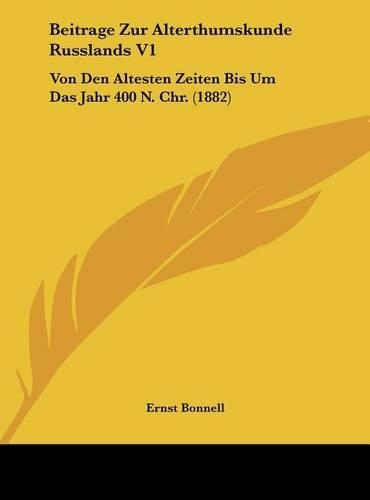 Beitrage Zur Alterthumskunde Russlands V1: Von Den Altesten Zeiten Bis Um Das Jahr 400 N. Chr. (1882)(German)