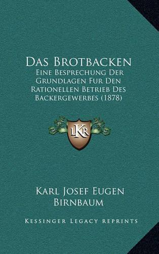Das Brotbacken: Eine Besprechung Der Grundlagen Fur Den Rationellen Betrieb Des Backergewerbes (1878)(German)