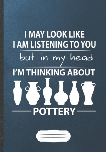 I May Look Like I Am Listening to You but in My Head I'm Thinking About Pottery: Pottery Lined Notebook/ Journal, Practical Dad Mom Gift. Thoughts Creative Writing Record. Fashionable Vintage 110 Pages B5