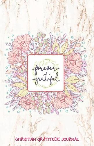 FOREVER GRATEFUL Christian Gratitude Journal: Marble & Flowers Daily Gratitude Journal - Cultivate an Attitude of Gratitude (5.5 x 8.5) 220 Days Diary with Motivational quotes for Grateful Life (7 Inspirational Gifts for Women)
