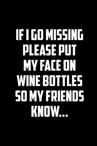 If I Go Missing Please Put My Face on the Wine Bottles So My Friends Know: This Is a Blank, Lined Journal That Makes a Perfect Gag Gift for Men or Women. It's 6x9 with 120 Pages, a Convenient Size to Write Things In.