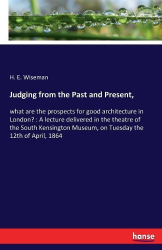 Judging from the Past and Present,: what are the prospects for good architecture in London?: A lecture delivered in the theatre of the South Kensington Museum, on Tuesday the 12th of A