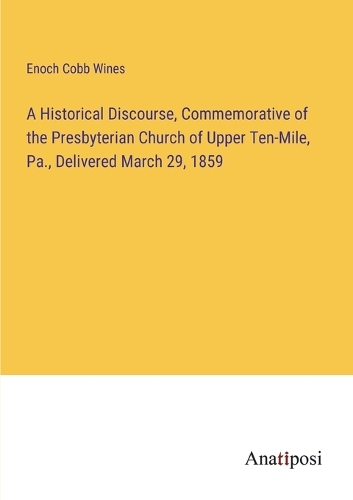 A Historical Discourse, Commemorative of the Presbyterian Church of Upper Ten-Mile, Pa., Delivered March 29, 1859