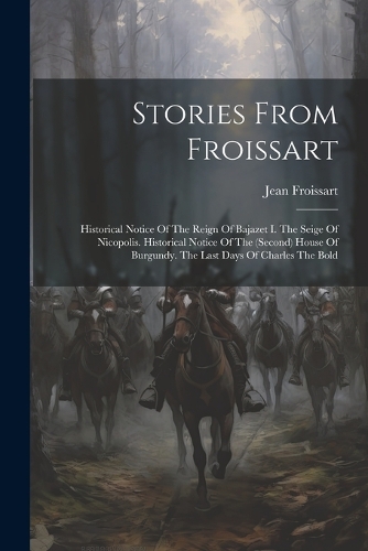 Stories From Froissart: Historical Notice Of The Reign Of Bajazet I. The Seige Of Nicopolis. Historical Notice Of The (second) House Of Burgundy. The Last Days Of Charles T
