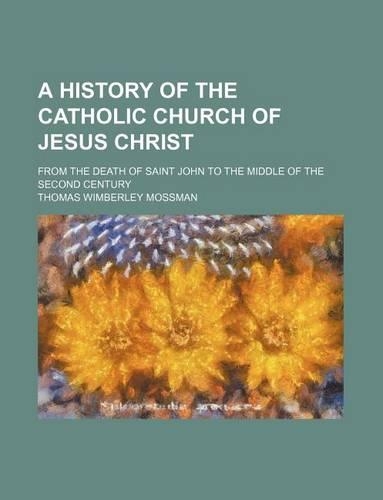 A History of the Catholic Church of Jesus Christ; From the Death of Saint John to the Middle of the Second Century: (English)