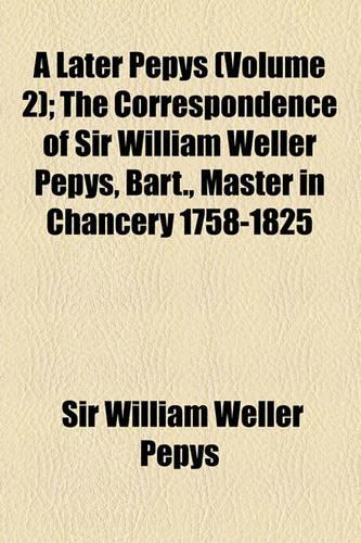 A Later Pepys; The Correspondence of Sir William Weller Pepys, Bart., Master in Chancery 1758-1825 Volume 2