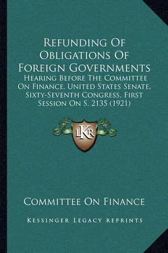 Refunding Of Obligations Of Foreign Governments: Hearing Before The Committee On Finance, United States Senate, Sixty-Seventh Congress, First Session On S. 2135 (1921)(English)