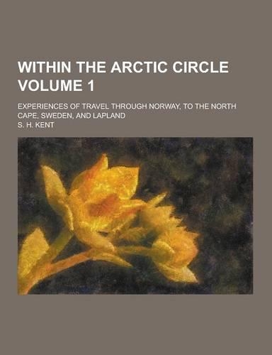 Within the Arctic Circle; Experiences of Travel Through Norway, to the North Cape, Sweden, and Lapland Volume 1