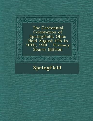 The Centennial Celebration of Springfield, Ohio: Held August 4th to 10th, 1901 - Primary Source Edition