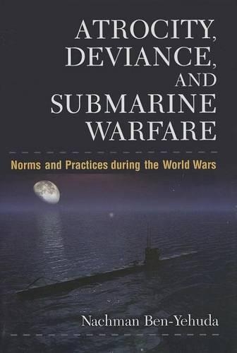 Atrocity, Deviance, and Submarine Warfare: Norms and Practices During the World Wars: (Configurations: Critical Studies of World Politics)