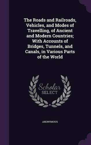 The Roads and Railroads, Vehicles, and Modes of Travelling, of Ancient and Modern Countries; With Accounts of Bridges, Tunnels, and Canals, in Various Parts of the World