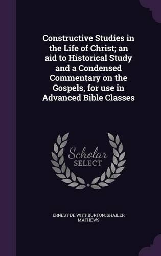 Constructive Studies in the Life of Christ; An Aid to Historical Study and a Condensed Commentary on the Gospels, for Use in Advanced Bible Classes: (English)