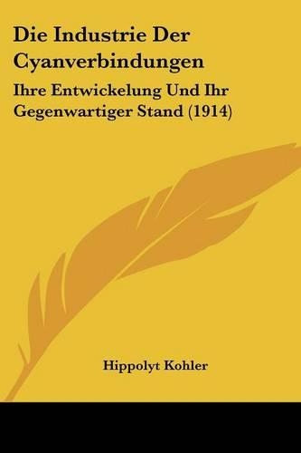 Die Industrie Der Cyanverbindungen: Ihre Entwickelung Und Ihr Gegenwartiger Stand (1914)(German)