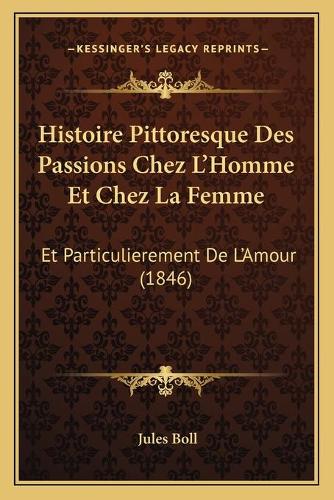 Histoire Pittoresque Des Passions Chez L'Homme Et Chez La Femme: Et Particulierement De L'Amour (1846)(French)