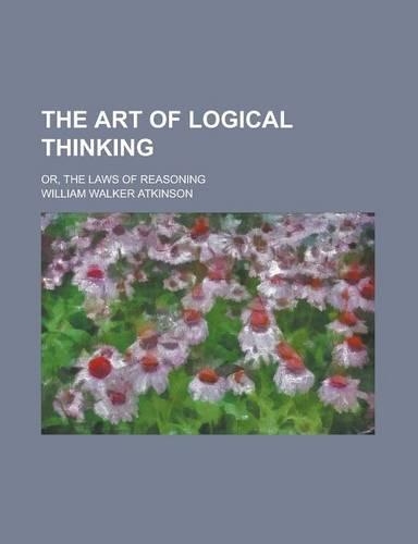 The Art of Logical Thinking; Or, the Laws of Reasoning