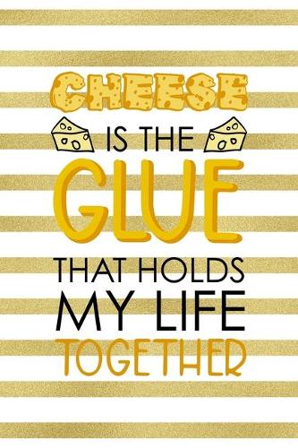 Cheese Is The Glue That Holds My Life Together.