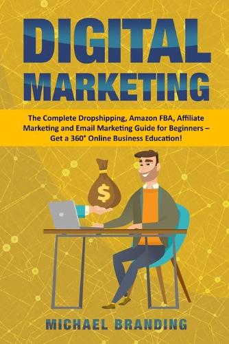 Digital Marketing: The Complete Dropshipping, Amazon FBA, Affiliate Marketing and Email Marketing Guide for Beginners - Get a 360° Online Business Education!