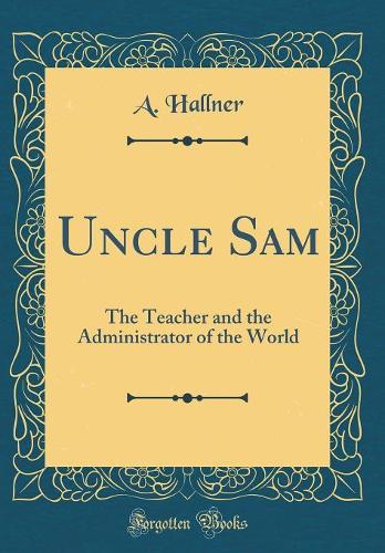 Uncle Sam: The Teacher and the Administrator of the World (Classic Reprint)