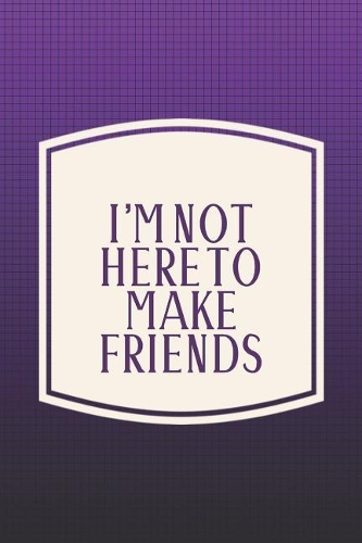 I'm Not Here To Make Friends: Funny Sayings on the cover Journal 104 Lined Pages for Writing and Drawing, Everyday Humorous, 365 days to more Humor & Happiness Year Long Journal 