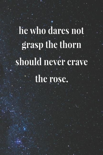 He Who Dares Not Grasp The Thorn Should Never Crave The Rose