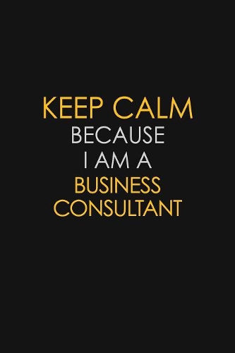 Keep Calm Because I Am A Business Consultant