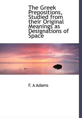 The Greek Prepositions, Studied from Their Original Meanings as Designations of Space