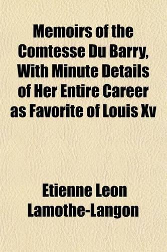 Memoirs of the Comtesse Du Barry, with Minute Details of Her Entire Career as Favorite of Louis XV