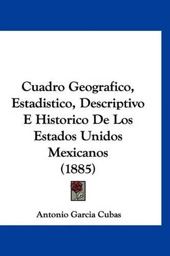 Cuadro Geografico, Estadistico, Descriptivo E Historico de Los Estados Unidos Mexicanos (1885): (Spanish)