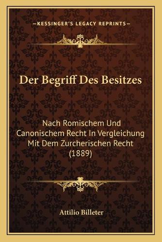 Der Begriff Des Besitzes: Nach Romischem Und Canonischem Recht In Vergleichung Mit Dem Zurcherischen Recht (1889)(German)