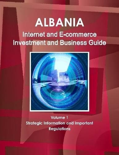 Albania: Internet And E-Commerce Investment And Business Guide Volume 1 Strategic Information And Important Regulations