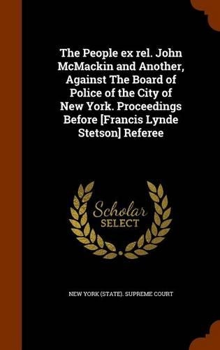 The People Ex Rel. John McMackin and Another, Against the Board of Police of the City of New York. Proceedings Before [Francis Lynde Stetson] Referee: (English)