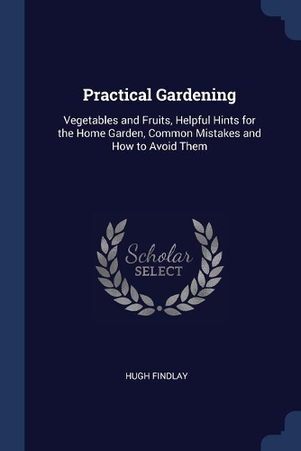 Practical Gardening: Vegetables and Fruits, Helpful Hints for the Home Garden, Common Mistakes and How to Avoid Them