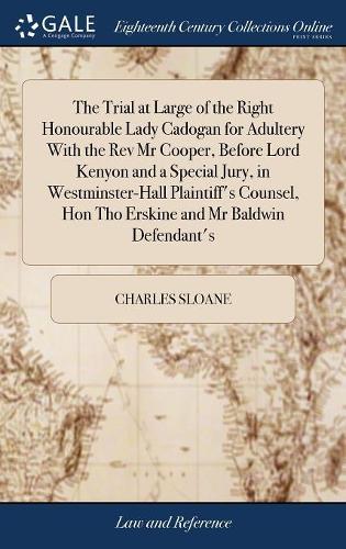 The Trial at Large of the Right Honourable Lady Cadogan for Adultery with the REV MR Cooper, Before Lord Kenyon and a Special Jury, in Westminster-Hall Plaintiff's Counsel, Hon Tho Erskine and MR Baldwin Defendant's