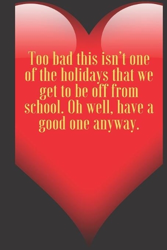 Too bad this isn't one of the holidays that we get to be off from school. Oh well, have a good one anyway.: 110 Pages, Size 6x9 Write in your Idea and Thoughts, a Gift with Funny Quote for Teacher and high scool teacher in valentin's day