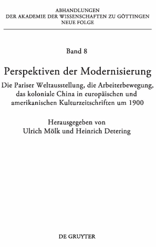 Perspektiven der Modernisierung: Die Pariser Weltausstellung, die Arbeiterbewegung, das koloniale China in europäischen und amerikanischen Kulturzeitschriften um 1900(8 Abhandlungen der Akademie der Wissenschaften zu Göttingen. Neue Folge)