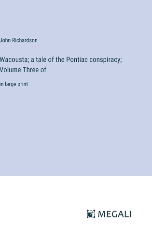 Wacousta; a tale of the Pontiac conspiracy; Volume Three of: in large print