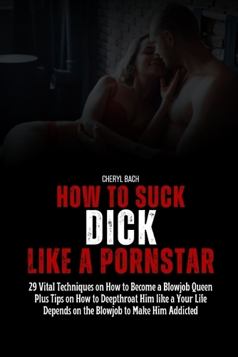 How to Suck Dick like a Pornstar: 29 Vital Techniques on How to Become a Blowjob Queen Plus Tips on How to Deepthroat Him like a Your Life Depends on the Blowjob to Make Him Addicted(Sex Bibles and Karma Sutra)