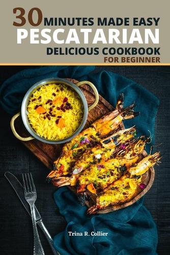 Pescatarian Delicious Cookbook for Beginner: 30 Minutes Made Easy Cookbook For Beginners Over 133+ Recipes