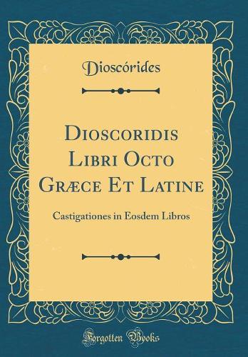 Dioscoridis Libri Octo Græce Et Latine: Castigationes in Eosdem Libros (Classic Reprint)