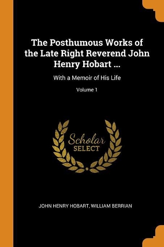 The Posthumous Works of the Late Right Reverend John Henry Hobart ...: With a Memoir of His Life; Volume 1