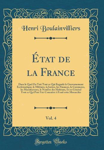 État de la France, Vol. 4: Dans le Quel On Voit Tout ce Qui Regarde le Gouvernement Ecclésiastique, le Militaire, la Justice, les Finances, le Commerce, les Manufactures, le Nombre des Habitans, Et en Général Tout ce Qui Peut Fair Connaître à Fond 