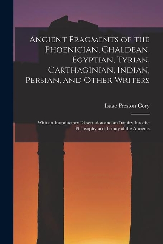 Ancient Fragments of the Phoenician, Chaldean, Egyptian, Tyrian, Carthaginian, Indian, Persian, and Other Writers [microform]