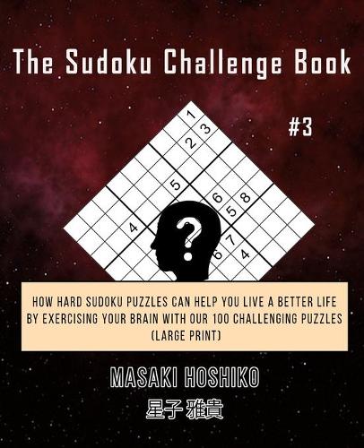 The Sudoku Challenge Book #3: How Hard Sudoku Puzzles Can Help You Live a Better Life By Exercising Your Brain With Our 100 Challenging Puzzles (Large Print)