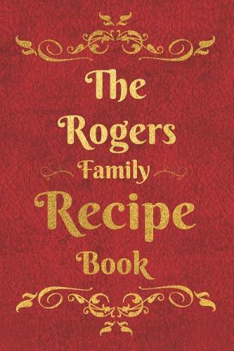 The Rogers Family Recipe Book: Blank Recipe Book to Write In to Keep Safe Heirloom Family and Loved Recipes