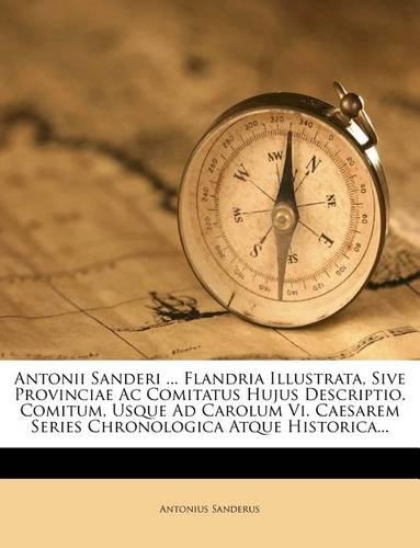 Antonii Sanderi ... Flandria Illustrata, Sive Provinciae AC Comitatus Hujus Descriptio. Comitum, Usque Ad Carolum VI. Caesarem Series Chronologica Atque Historica...