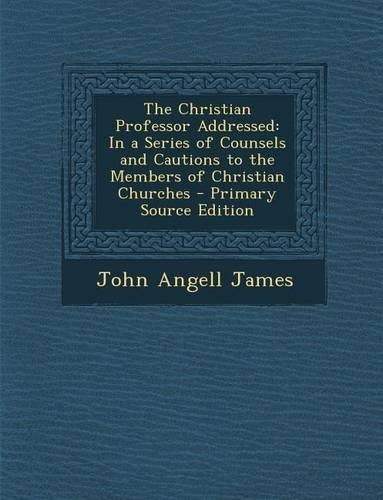 Christian Professor Addressed: In a Series of Counsels and Cautions to the Members of Christian Churches(English)