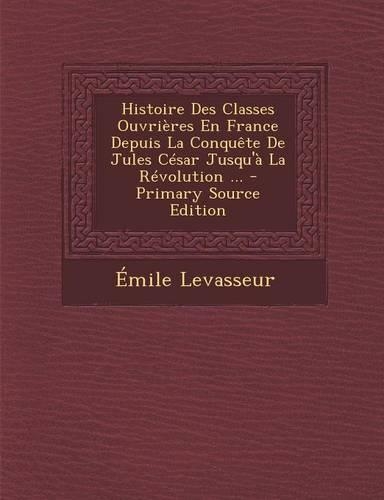Histoire Des Classes Ouvrieres En France Depuis La Conquete de Jules Cesar Jusqu'a La Revolution ... - Primary Source Edition